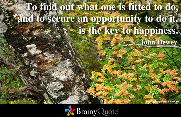 Quote: "To find out what one is fitted to do, and to secure an opportunity to do it, is the key to happiness" - John Dewey